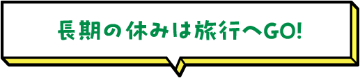 長期の休みは旅行へGO！